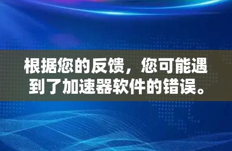 根据您的反馈，您可能遇到了加速器软件的错误。以下是针对常见问题的逐步解决方案
