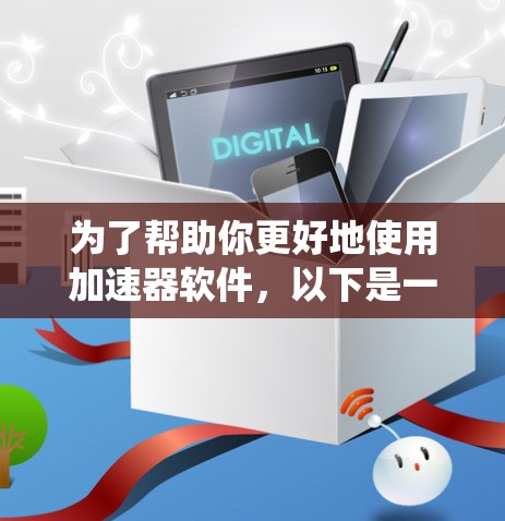 为了帮助你更好地使用加速器软件，以下是一些系统性的步骤和建议，涵盖重要方面