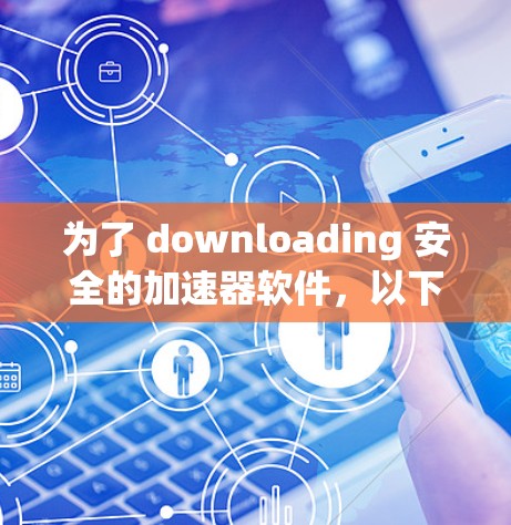 为了 downloading 安全的加速器软件，以下是一个有条理的指导步骤