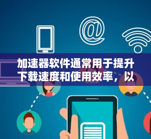 加速器软件通常用于提升下载速度和使用效率，以下是几种常见类型的加速器软件推荐