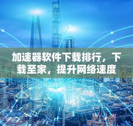 加速器软件下载排行，下载至家，提升网络速度