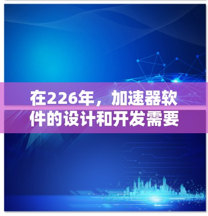 在226年，加速器软件的设计和开发需要考虑多方面的技术、用户体验和安全性。以下是一个结构化的解决方案