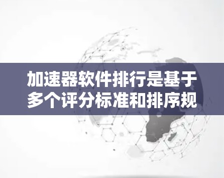 加速器软件排行是基于多个评分标准和排序规则来评估和排名不同加速器软件的。以下是详细的解释