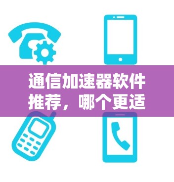通信加速器软件推荐，哪个更适合你的需求？