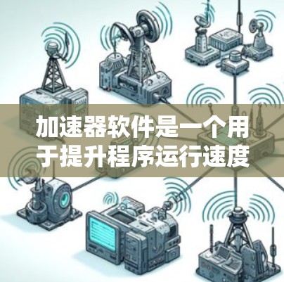 加速器软件是一个用于提升程序运行速度的工具，涵盖多种功能，旨在优化资源管理、进程处理、网络加速等。下面是加速器软件功能的对比表，分门别类，便于理解和应用
