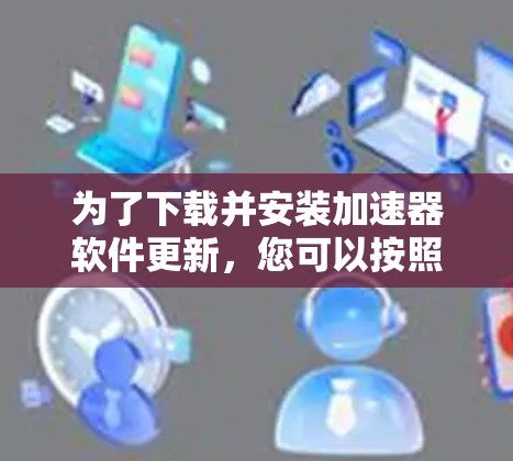 为了下载并安装加速器软件更新，您可以按照以下步骤操作