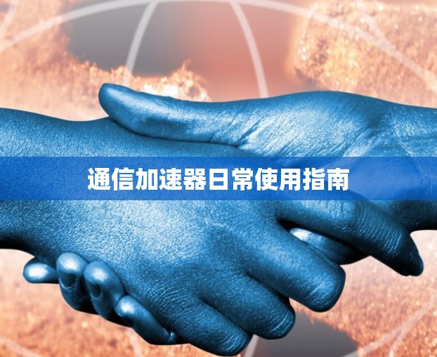 通信加速器日常使用指南