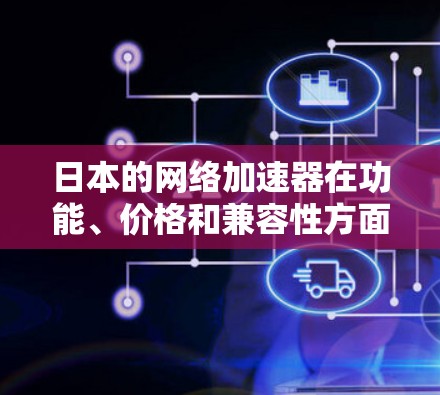日本的网络加速器在功能、价格和兼容性方面各有特点，以下是综合分析后的推荐