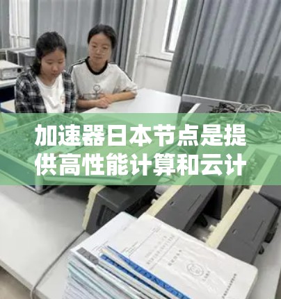 加速器日本节点是提供高性能计算和云计算服务的加速器，以下是几种推荐