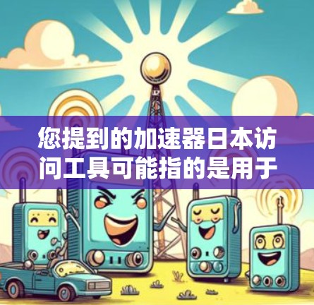 您提到的加速器日本访问工具可能指的是用于加速访问日本资源或平台的加速器软件或工具。如果需要具体的加速器软件推荐，建议您查看以下资源