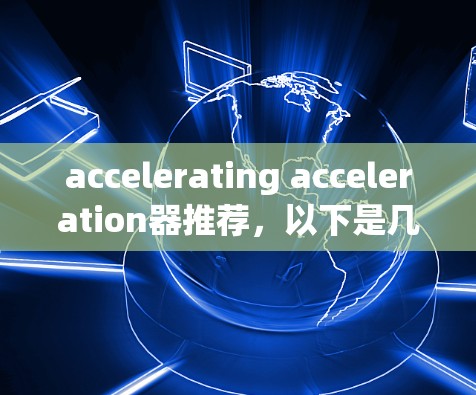 accelerating acceleration器推荐，以下是几个常见的加速器软件推荐，供您参考