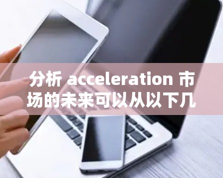 分析 acceleration 市场的未来可以从以下几个关键方面进行综合评估
