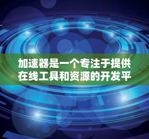 加速器是一个专注于提供在线工具和资源的开发平台，主要是为编程和开发人员提供支持。以下是关于加速器的逐步解释和解决方案