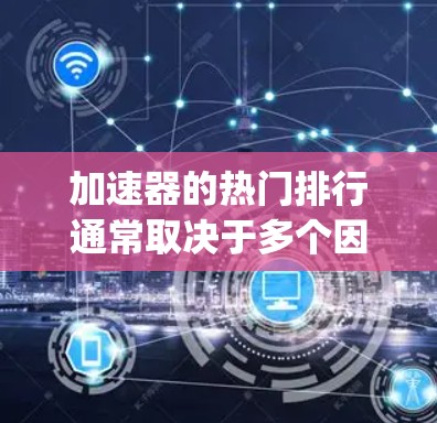 加速器的热门排行通常取决于多个因素，包括技术、软件效率、适用场景、价格和兼容性等方面。以下是一些可能影响加速器(rank)的因素