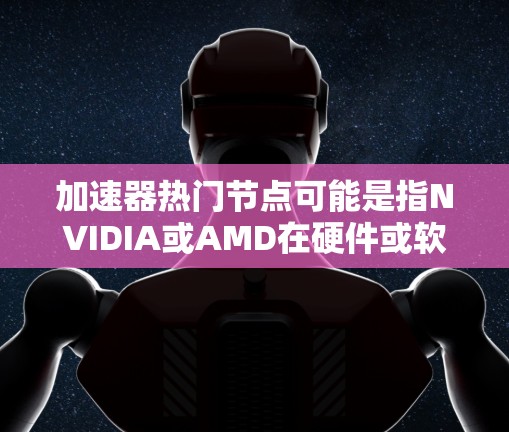 加速器热门节点可能是指NVIDIA或AMD在硬件或软件方面的加速器，或者是某些特定领域的加速器节点。以下是一些可能的解释