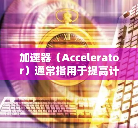 加速器（Accelerator）通常指用于提高计算机性能、处理速度或运行效率的工具或软件。以下是一些常见的加速器软件及其特点