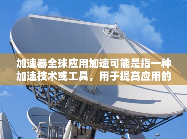加速器全球应用加速可能是指一种加速技术或工具，用于提高应用的性能或效率。以下是一些可能的解释和建议