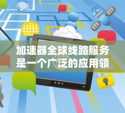 加速器全球线路服务是一个广泛的应用领域，涵盖多种加速器类型，旨在提升数据传输和信息处理的速度和效率。以下是对加速器全球线路服务的详细总结