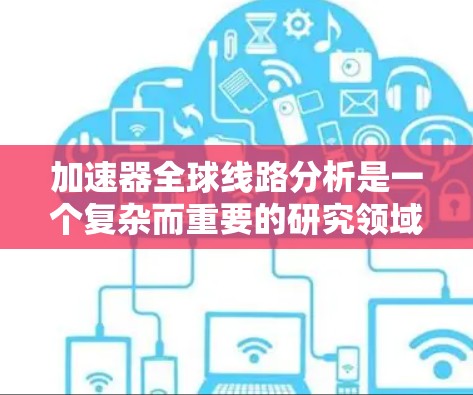 加速器全球线路分析是一个复杂而重要的研究领域，涉及多个关键设备和技术。以下是基于上述分析的总结