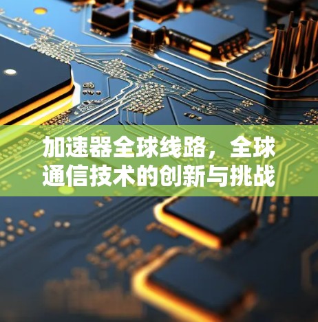 加速器全球线路，全球通信技术的创新与挑战