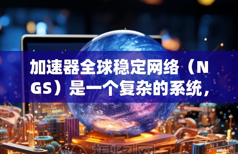 加速器全球稳定网络（NGS）是一个复杂的系统，旨在提高粒子加速器设备的稳定性、性能和安全性。以下是对NGS的详细总结