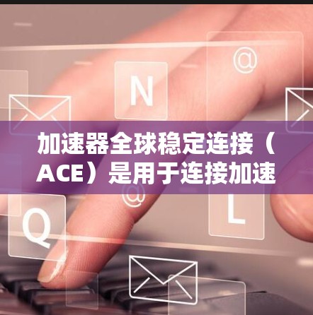 加速器全球稳定连接（ACE）是用于连接加速器和外部电源的设备，确保在电源故障时能够快速重启和恢复连接，防止加速器卡死。以下是ACE的工作原理的详细解释