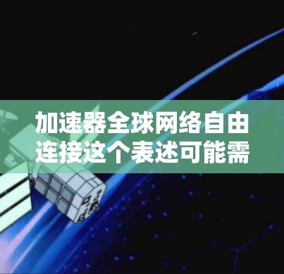 加速器全球网络自由连接这个表述可能需要进一步澄清，但我会尝试解释可能的含义，并提供一些相关的解决方案或信息