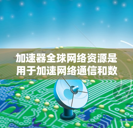 加速器全球网络资源是用于加速网络通信和数据传输的关键基础设施，其核心由以下几个主要组件构成