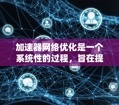 加速器网络优化是一个系统性的过程，旨在提升多个加速器设备的连接速度和效率，从而提供更流畅的使用体验。以下是对加速器网络优化的详细分析和建议