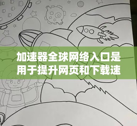 加速器全球网络入口是用于提升网页和下载速度的工具，广泛应用于Web加速、下载加速和视频加速等场景。以下是一个系统化的学习指南