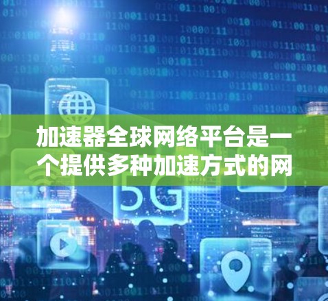 加速器全球网络平台是一个提供多种加速方式的网络加速工具，通常涉及下载、在线下载和使用第三方软件加速等功能。以下是一些关键信息和建议