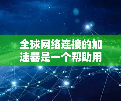 全球网络连接的加速器是一个帮助用户在不同网络环境中优化网络连接速度的工具。以下是对该主题的详细总结
