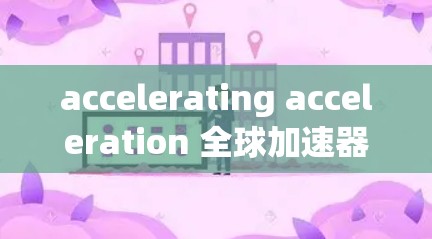 accelerating acceleration 全球加速器是一种用于加速下载文件和网页的工具，通过自动识别文件类型并优先下载，可以显著提升下载速度。以下是对该工具的详细介绍