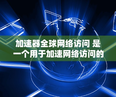 加速器全球网络访问 是一个用于加速网络访问的工具，旨在帮助用户快速连接到全球范围内的互联网资源。以下是对该加速器的详细分析