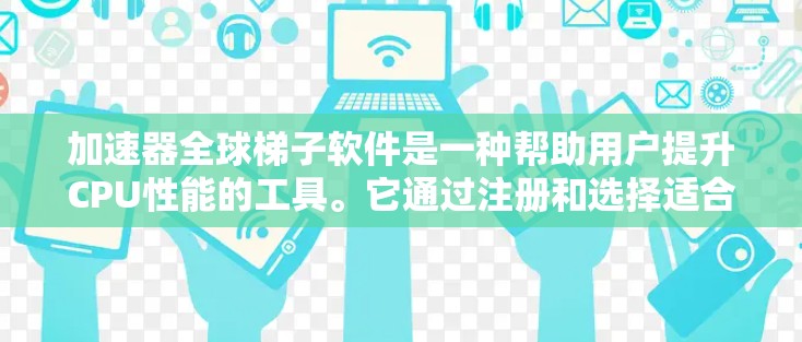 加速器全球梯子软件是一种帮助用户提升CPU性能的工具。它通过注册和选择适合的加速器，配置并安装加速器来提高程序运行速度。以下是详细的步骤指南