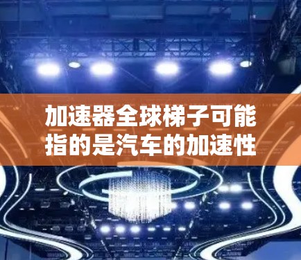 加速器全球梯子可能指的是汽车的加速性能提升。以下是关于如何提升加速器性能的详细信息