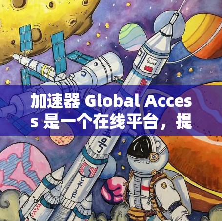 加速器 Global Access 是一个在线平台，提供多种内容访问服务，旨在帮助用户获取最新、最相关的信息。以下是其主要功能和应用