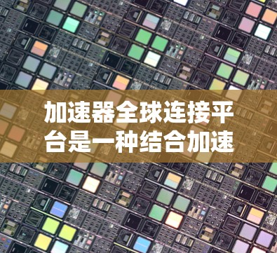 加速器全球连接平台是一种结合加速器软件和全球网络连接功能的工具，旨在为用户提供快速连接互联网和数据的便捷服务。以下是该平台的详细分析