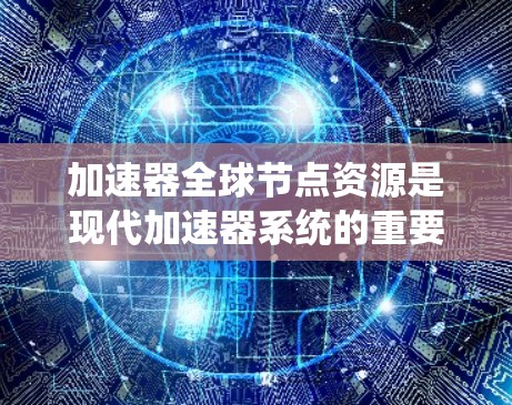 加速器全球节点资源是现代加速器系统的重要组成部分，涵盖微粒加速器、粒子加速器、加速器节点等多种类型，这些加速器在不同的实验领域中发挥着关键作用。以下是对加速器全球节点资源的详细分析