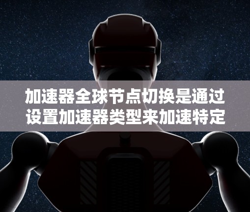 加速器全球节点切换是通过设置加速器类型来加速特定任务的硬件使用，具体步骤如下