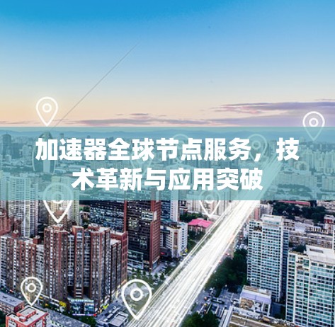 加速器全球节点服务，技术革新与应用突破