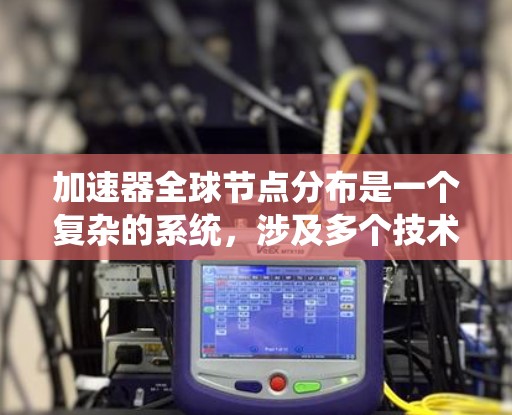 加速器全球节点分布是一个复杂的系统，涉及多个技术领域，旨在优化加速器的性能和稳定性。以下是对该概念的详细总结和解释