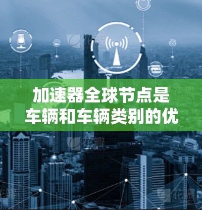 加速器全球节点是车辆和车辆类别的优化控制模块，主要用于提高车辆的行驶效率和动力输出。以下是常见的加速器节点列表