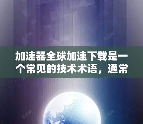 加速器全球加速下载是一个常见的技术术语，通常指的是使用加速器来提高下载速度。加速器是用于加速下载过程的工具，可以是软件、网站或应用。如果你遇到下载速度慢的问题，可以尝试以下方法