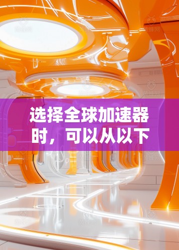 选择全球加速器时，可以从以下几个方面进行综合考虑