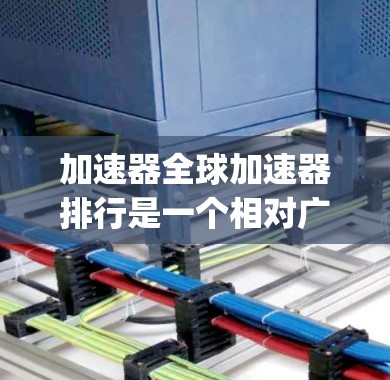 加速器全球加速器排行是一个相对广泛的话题，具体取决于需求和领域。以下是一些 commonly used 加速器工具及其特点，供参考