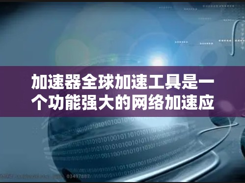 加速器全球加速工具是一个功能强大的网络加速应用，旨在帮助用户更快地完成下载任务。以下是对该工具的分步总结