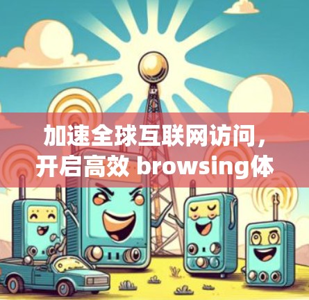 加速全球互联网访问，开启高效 browsing体验！
