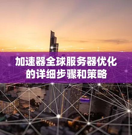 加速器全球服务器优化的详细步骤和策略
