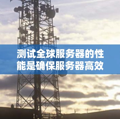 测试全球服务器的性能是确保服务器高效运行的关键步骤。以下是一步步的指南